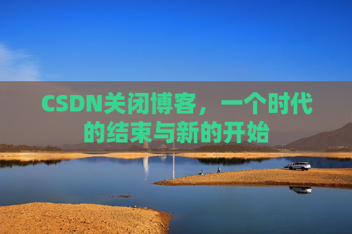 CSDN关闭博客,一个时代的结束与新的开始 CSDN关闭博客,一个时代的结束与新的开始